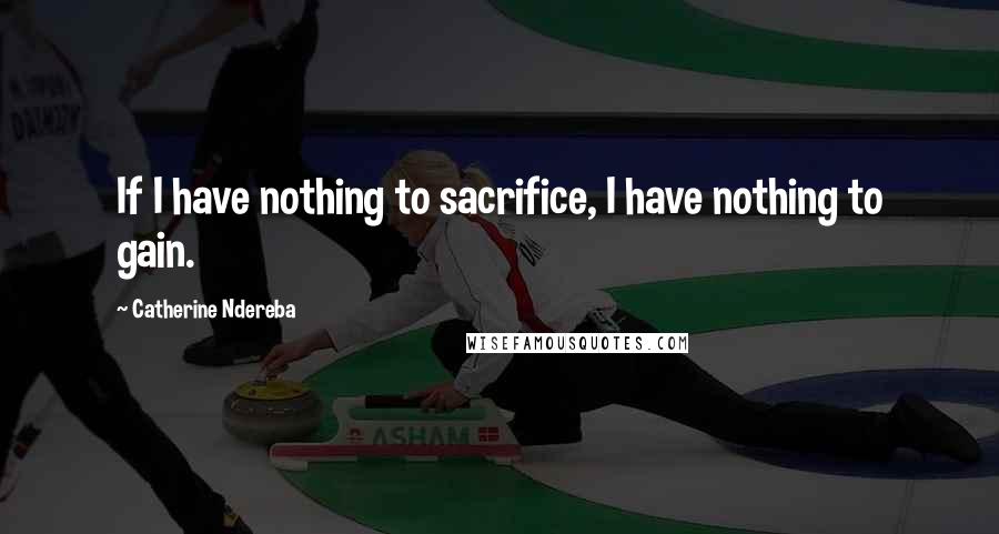 Catherine Ndereba quotes: If I have nothing to sacrifice, I have nothing to gain.