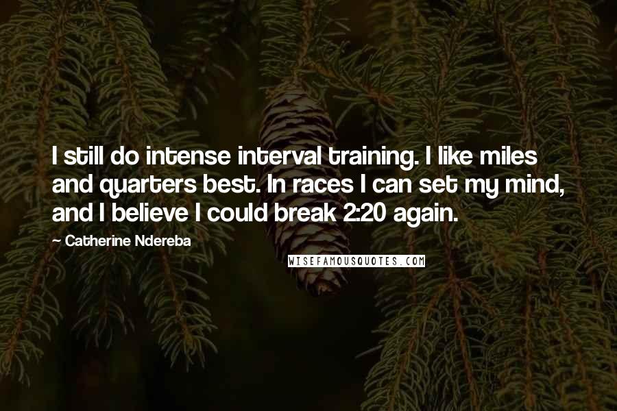 Catherine Ndereba quotes: I still do intense interval training. I like miles and quarters best. In races I can set my mind, and I believe I could break 2:20 again.