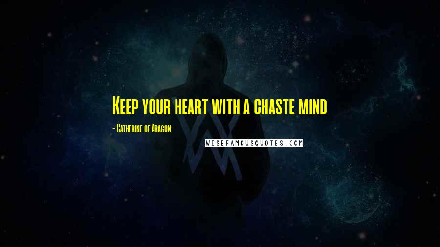Catherine Of Aragon quotes: Keep your heart with a chaste mind