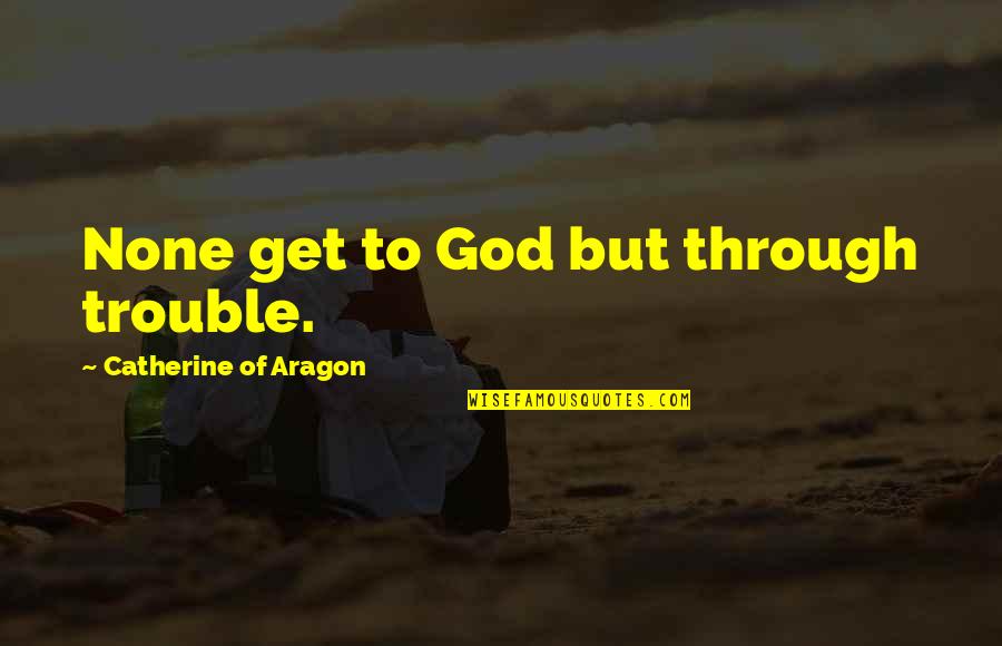 Catherine Of Aragon Quotes By Catherine Of Aragon: None get to God but through trouble. Catherine Of Aragon Quotes By Catherine Of Aragon: None get to God but through trouble.