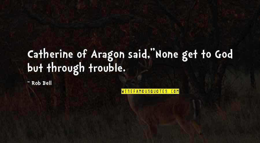 Catherine Of Aragon Quotes By Rob Bell: Catherine of Aragon said,"None get to God but