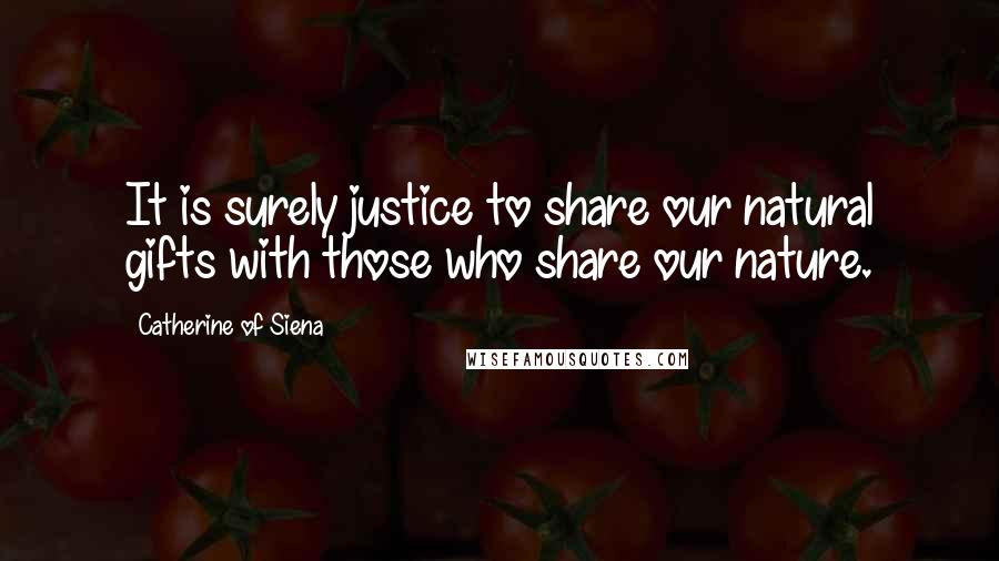 Catherine Of Siena quotes: It is surely justice to share our natural gifts with those who share our nature.