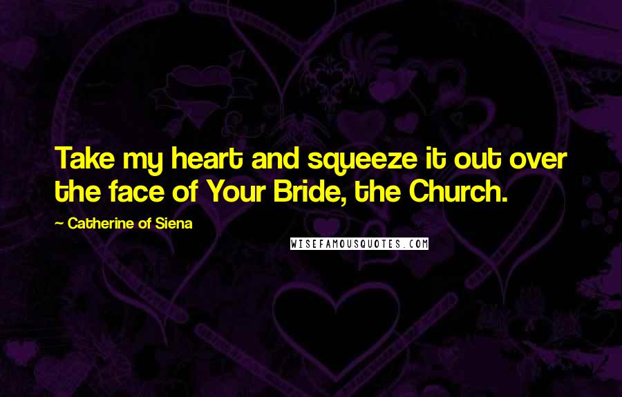 Catherine Of Siena quotes: Take my heart and squeeze it out over the face of Your Bride, the Church.