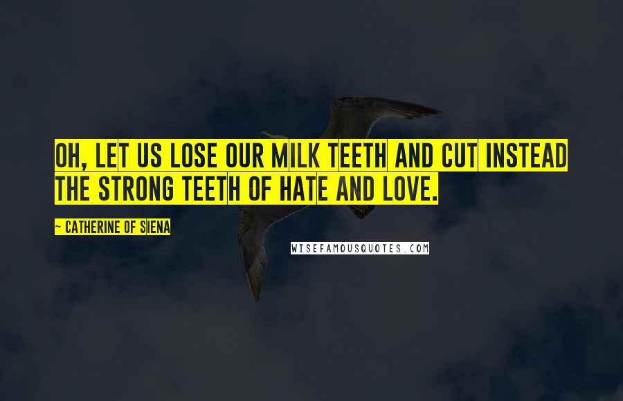 Catherine Of Siena quotes: Oh, let us lose our milk teeth and cut instead the strong teeth of hate and love.