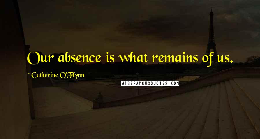 Catherine O'Flynn quotes: Our absence is what remains of us.