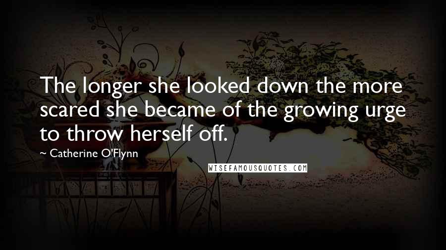 Catherine O'Flynn quotes: The longer she looked down the more scared she became of the growing urge to throw herself off.