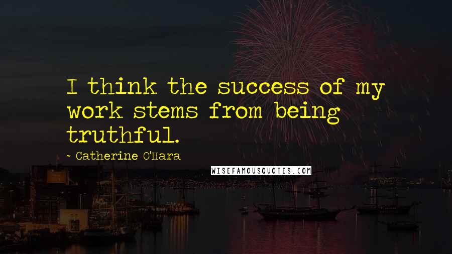 Catherine O'Hara quotes: I think the success of my work stems from being truthful.