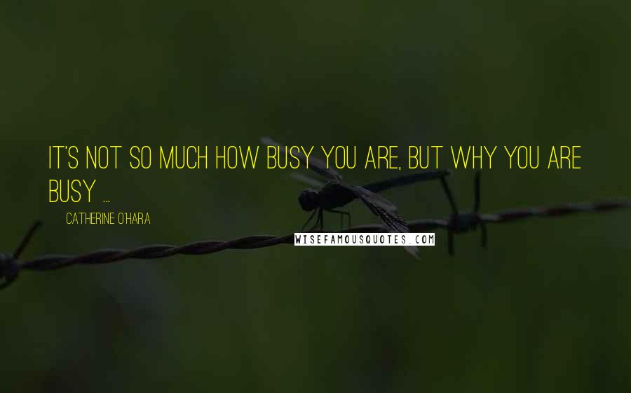 Catherine O'Hara quotes: It's not so much how busy you are, but why you are busy ...