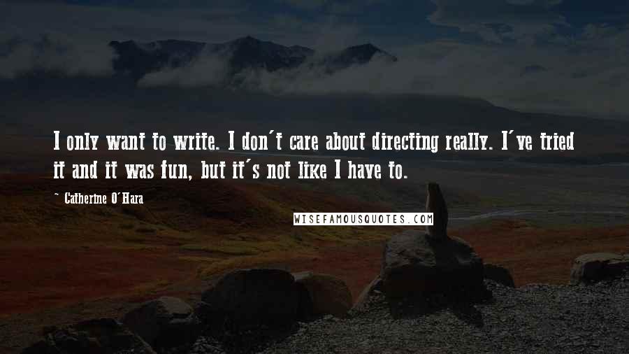 Catherine O'Hara quotes: I only want to write. I don't care about directing really. I've tried it and it was fun, but it's not like I have to.