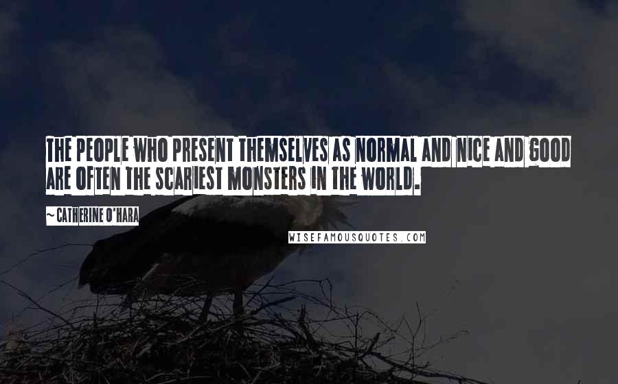 Catherine O'Hara quotes: The people who present themselves as normal and nice and good are often the scariest monsters in the world.