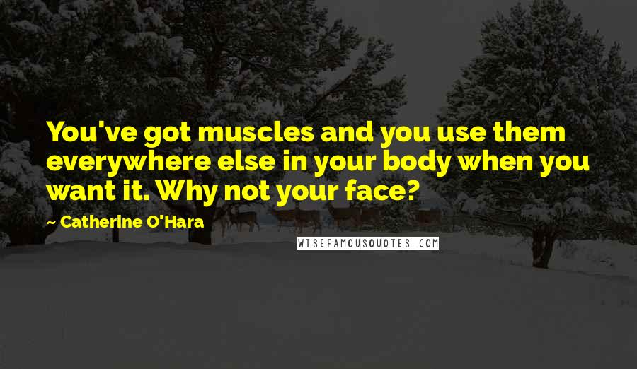 Catherine O'Hara quotes: You've got muscles and you use them everywhere else in your body when you want it. Why not your face?