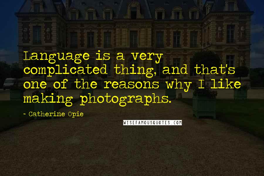 Catherine Opie quotes: Language is a very complicated thing, and that's one of the reasons why I like making photographs.