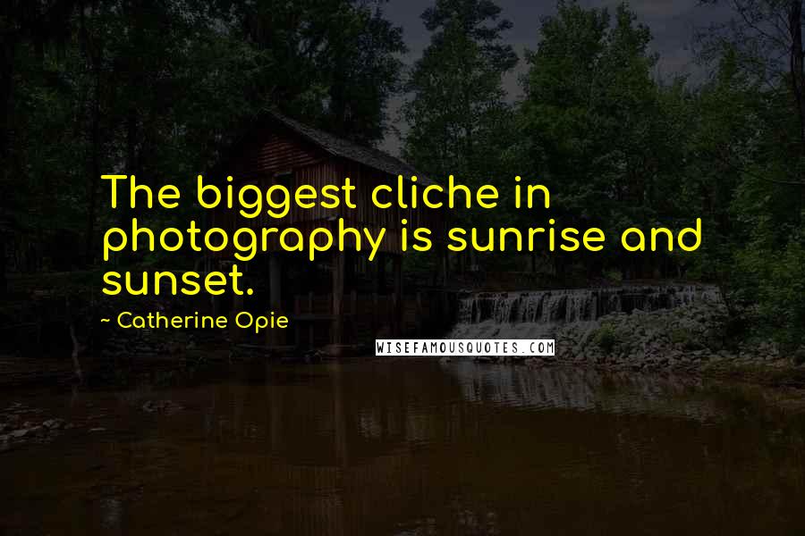 Catherine Opie quotes: The biggest cliche in photography is sunrise and sunset.