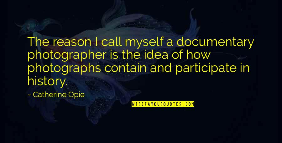 Catherine Opie Quotes By Catherine Opie: The reason I call myself a documentary photographer