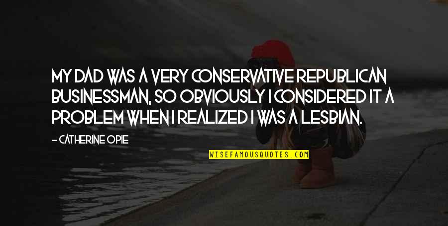 Catherine Opie Quotes By Catherine Opie: My dad was a very conservative Republican businessman,