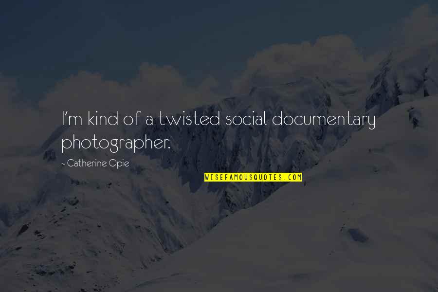Catherine Opie Quotes By Catherine Opie: I'm kind of a twisted social documentary photographer.