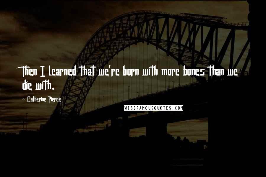 Catherine Pierce quotes: Then I learned that we're born with more bones than we die with.