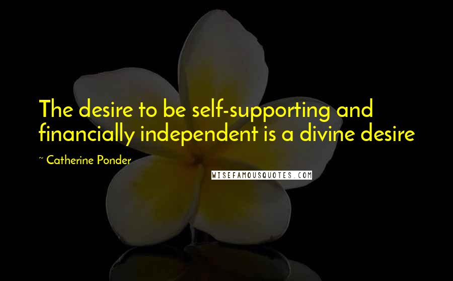 Catherine Ponder quotes: The desire to be self-supporting and financially independent is a divine desire