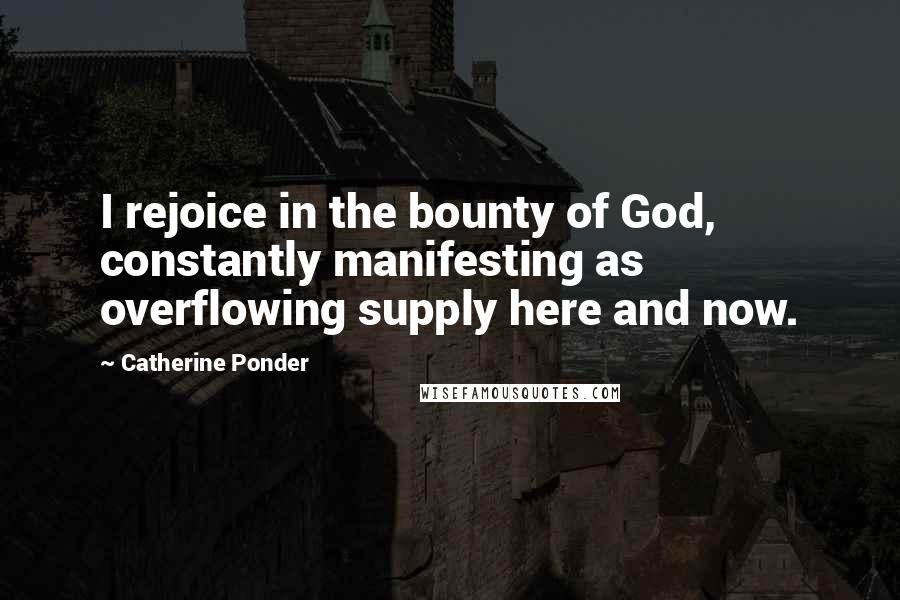 Catherine Ponder quotes: I rejoice in the bounty of God, constantly manifesting as overflowing supply here and now.