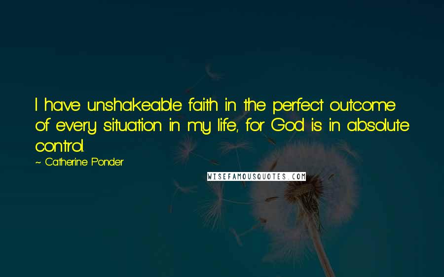 Catherine Ponder quotes: I have unshakeable faith in the perfect outcome of every situation in my life, for God is in absolute control.