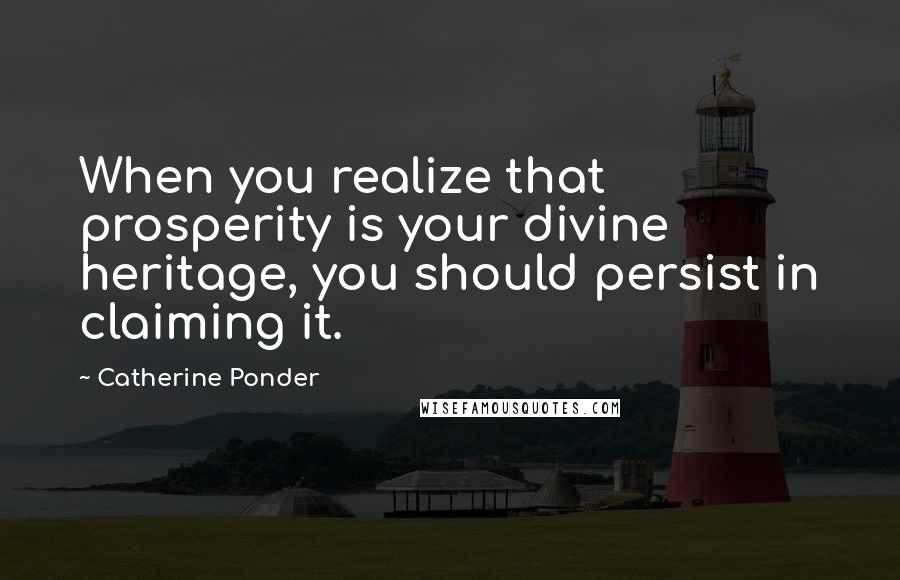 Catherine Ponder quotes: When you realize that prosperity is your divine heritage, you should persist in claiming it.