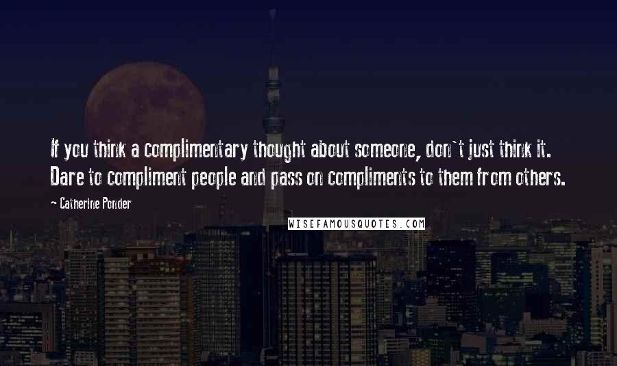 Catherine Ponder quotes: If you think a complimentary thought about someone, don't just think it. Dare to compliment people and pass on compliments to them from others.