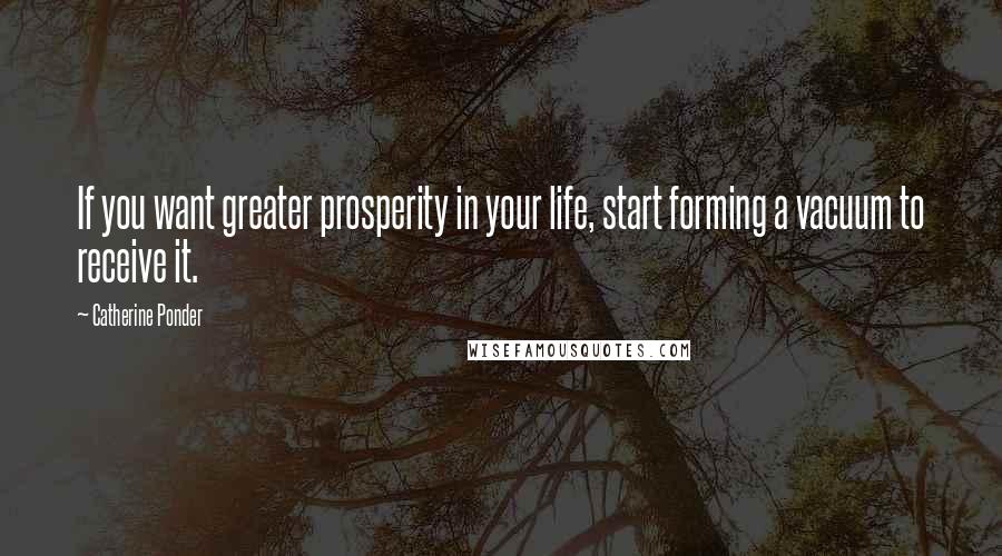 Catherine Ponder quotes: If you want greater prosperity in your life, start forming a vacuum to receive it.