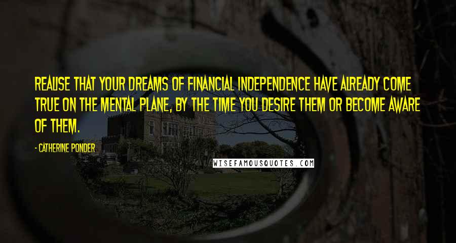 Catherine Ponder quotes: Realise that your dreams of financial independence have already come true on the mental plane, by the time you desire them or become aware of them.