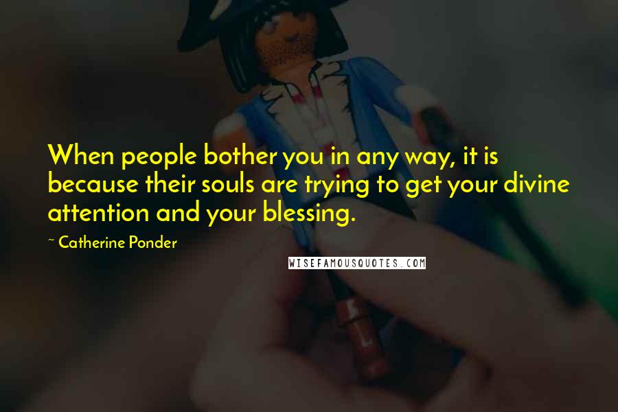 Catherine Ponder quotes: When people bother you in any way, it is because their souls are trying to get your divine attention and your blessing.