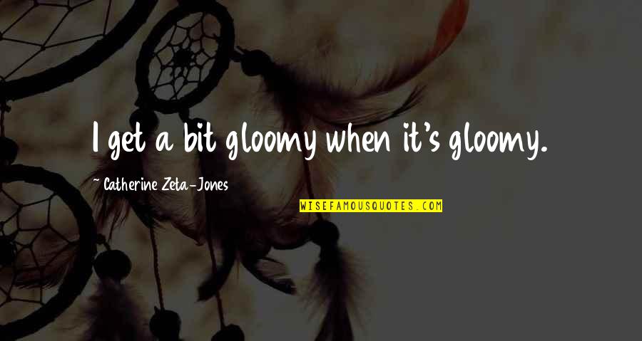 Catherine Quotes By Catherine Zeta-Jones: I get a bit gloomy when it's gloomy.