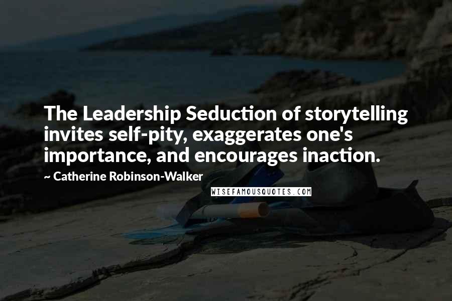 Catherine Robinson-Walker quotes: The Leadership Seduction of storytelling invites self-pity, exaggerates one's importance, and encourages inaction.