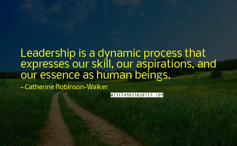 Catherine Robinson-Walker quotes: Leadership is a dynamic process that expresses our skill, our aspirations, and our essence as human beings.