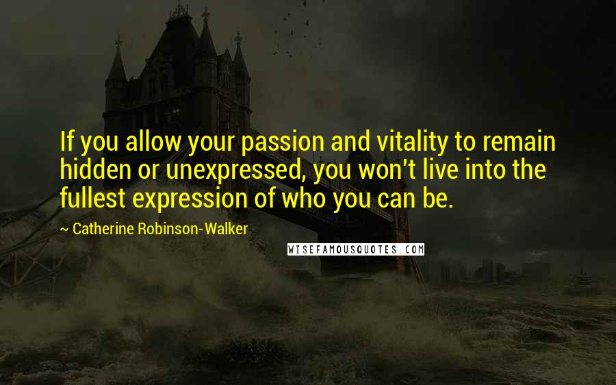 Catherine Robinson-Walker quotes: If you allow your passion and vitality to remain hidden or unexpressed, you won't live into the fullest expression of who you can be. Catherine Robinson-Walker quotes: If you allow your passion and vitality to remain hidden or unexpressed, you won't live into the fullest expression of who you can be.