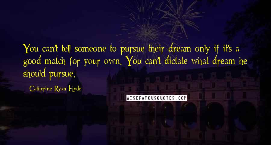 Catherine Ryan Hyde quotes: You can't tell someone to pursue their dream only if it's a good match for your own. You can't dictate what dream he should pursue.