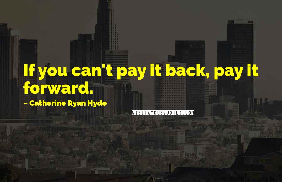 Catherine Ryan Hyde quotes: If you can't pay it back, pay it forward.