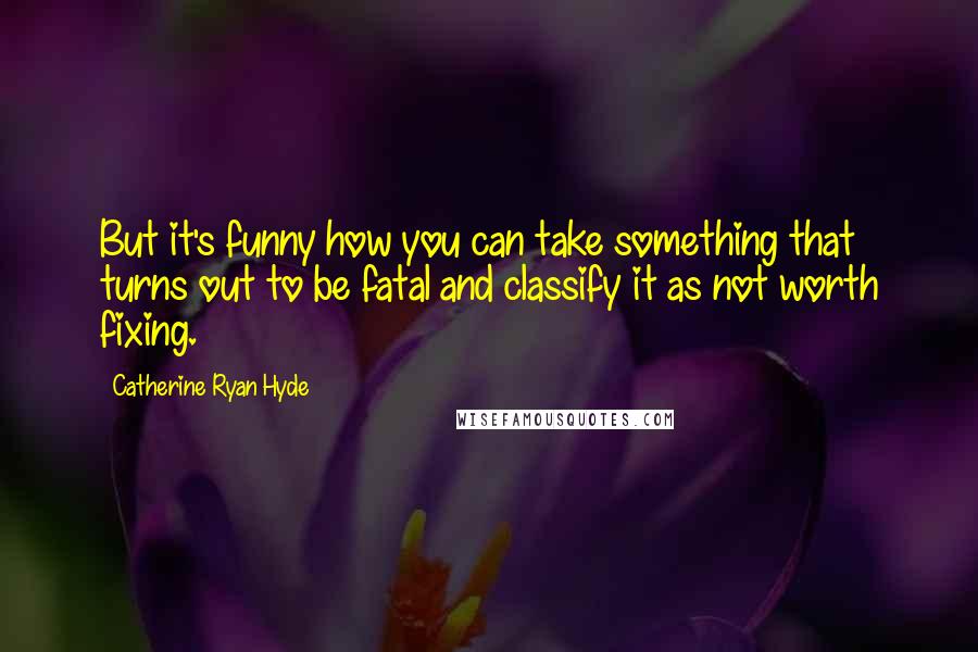 Catherine Ryan Hyde quotes: But it's funny how you can take something that turns out to be fatal and classify it as not worth fixing.