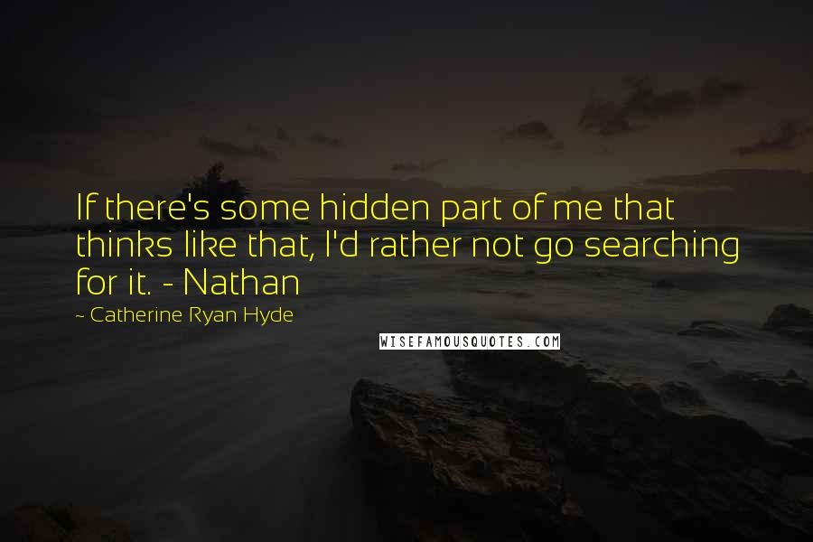 Catherine Ryan Hyde quotes: If there's some hidden part of me that thinks like that, I'd rather not go searching for it. - Nathan