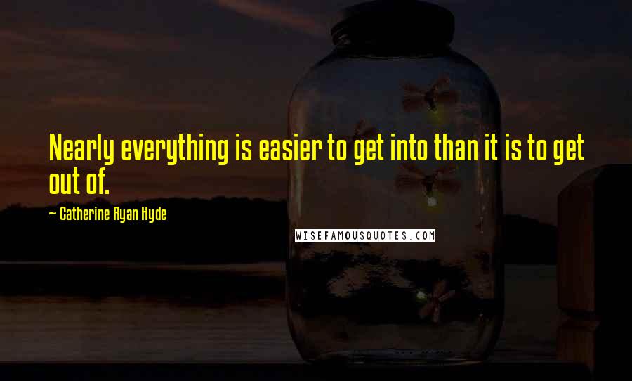 Catherine Ryan Hyde quotes: Nearly everything is easier to get into than it is to get out of.