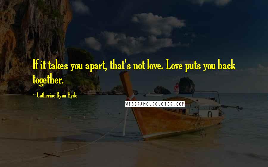 Catherine Ryan Hyde quotes: If it takes you apart, that's not love. Love puts you back together.