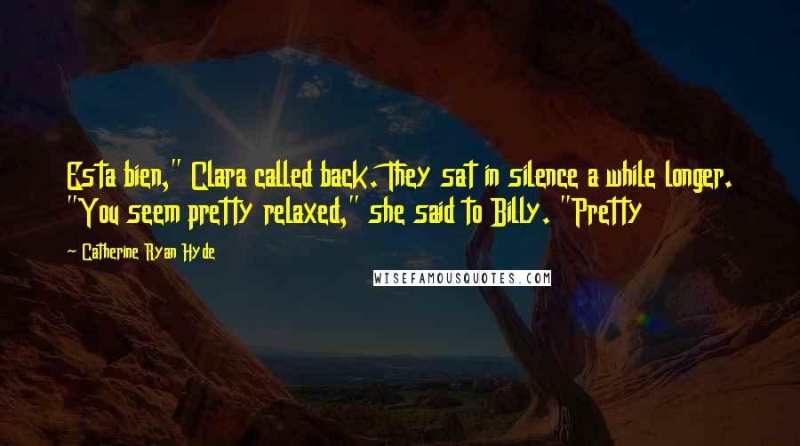 Catherine Ryan Hyde quotes: Esta bien," Clara called back. They sat in silence a while longer. "You seem pretty relaxed," she said to Billy. "Pretty