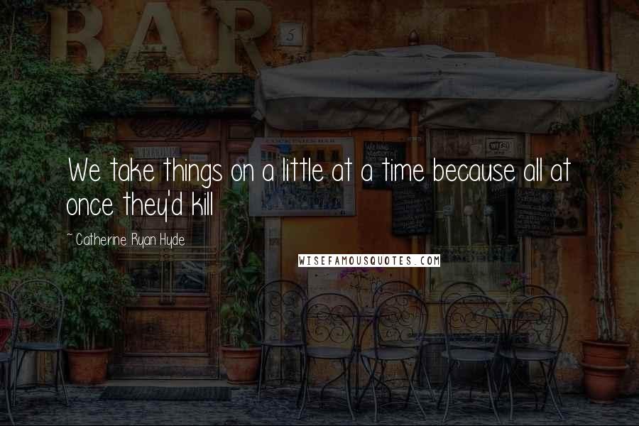 Catherine Ryan Hyde quotes: We take things on a little at a time because all at once they'd kill