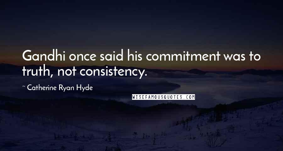 Catherine Ryan Hyde quotes: Gandhi once said his commitment was to truth, not consistency.