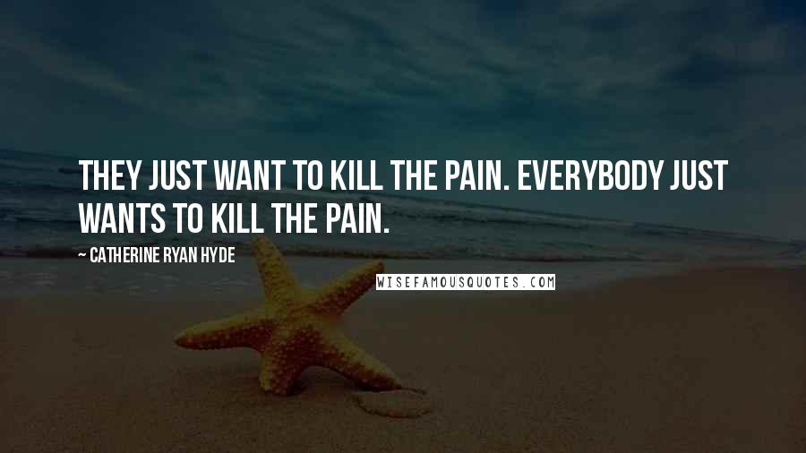 Catherine Ryan Hyde quotes: They just want to kill the pain. Everybody just wants to kill the pain.