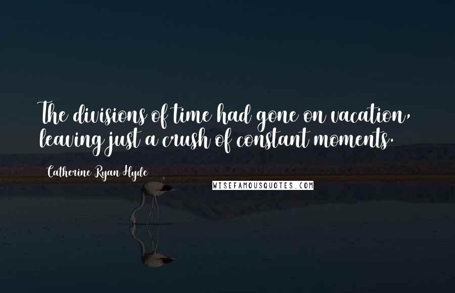Catherine Ryan Hyde quotes: The divisions of time had gone on vacation, leaving just a crush of constant moments.