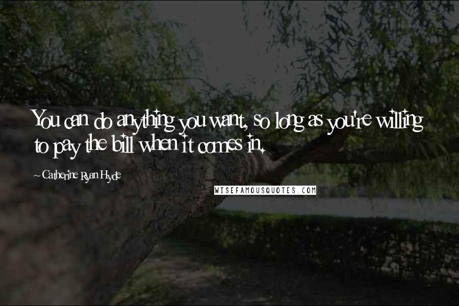 Catherine Ryan Hyde quotes: You can do anything you want, so long as you're willing to pay the bill when it comes in.