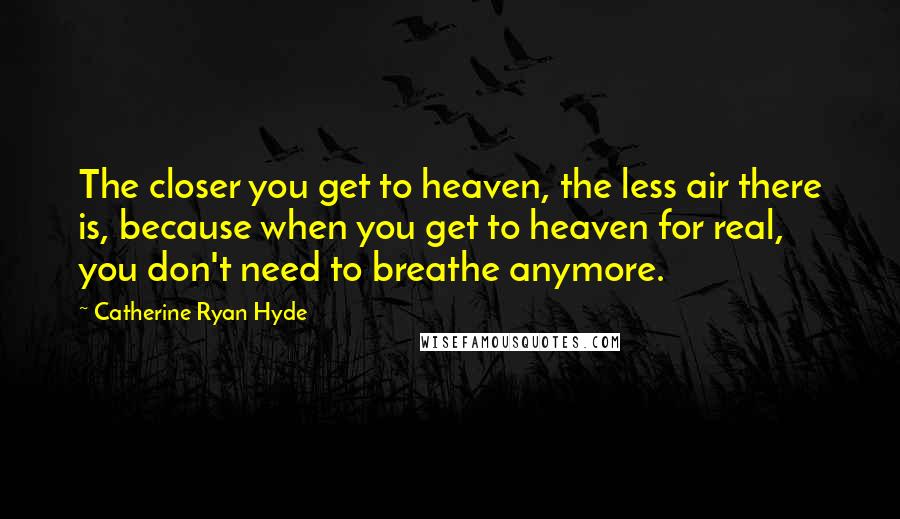 Catherine Ryan Hyde quotes: The closer you get to heaven, the less air there is, because when you get to heaven for real, you don't need to breathe anymore.