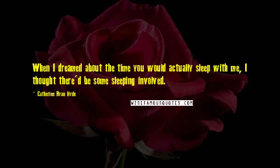 Catherine Ryan Hyde quotes: When I dreamed about the time you would actually sleep with me, I thought there'd be some sleeping involved.