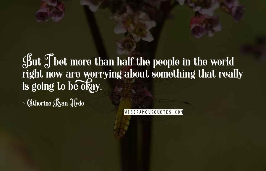 Catherine Ryan Hyde quotes: But I bet more than half the people in the world right now are worrying about something that really is going to be okay.