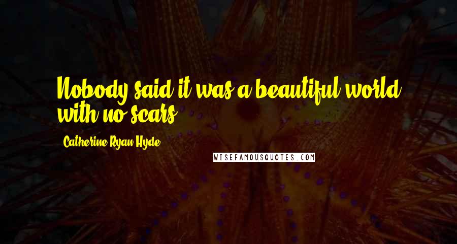 Catherine Ryan Hyde quotes: Nobody said it was a beautiful world with no scars.