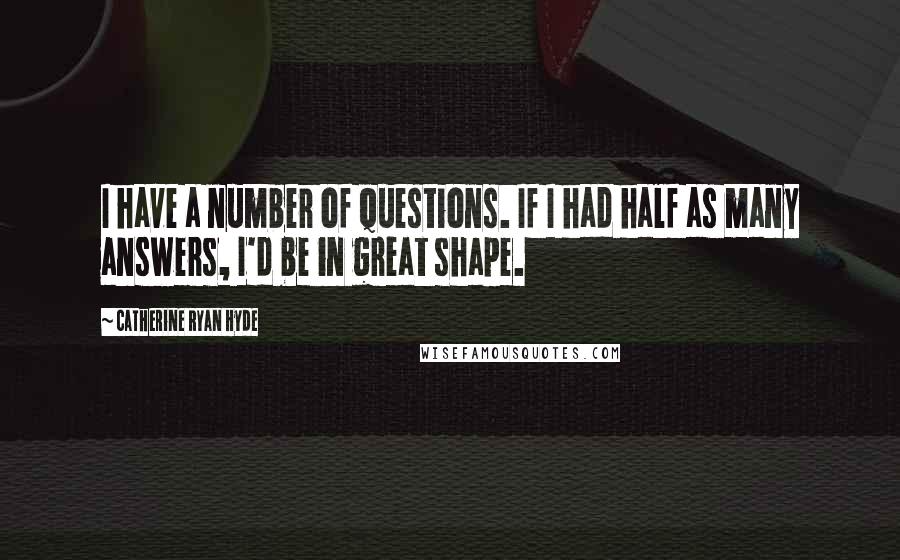 Catherine Ryan Hyde quotes: I have a number of questions. If I had half as many answers, I'd be in great shape.